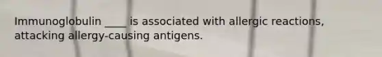 ​Immunoglobulin ____ is associated with allergic reactions, attacking allergy-causing antigens.