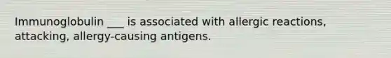 Immunoglobulin ___ is associated with allergic reactions, attacking, allergy-causing antigens.