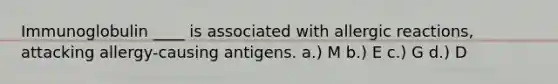 Immunoglobulin ____ is associated with allergic reactions, attacking allergy-causing antigens. a.) M b.) E c.) G d.) D