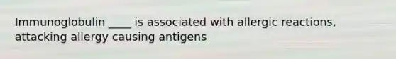 Immunoglobulin ____ is associated with allergic reactions, attacking allergy causing antigens