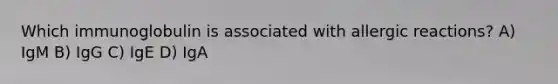 Which immunoglobulin is associated with allergic reactions? A) IgM B) IgG C) IgE D) IgA