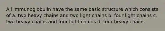 All immunoglobulin have the same basic structure which consists of a. two heavy chains and two light chains b. four light chains c. two heavy chains and four light chains d. four heavy chains