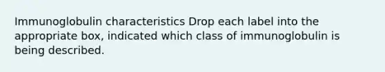 Immunoglobulin characteristics Drop each label into the appropriate box, indicated which class of immunoglobulin is being described.