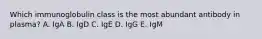 Which immunoglobulin class is the most abundant antibody in plasma? A. IgA B. IgD C. IgE D. IgG E. IgM