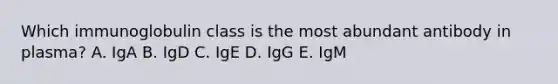 Which immunoglobulin class is the most abundant antibody in plasma? A. IgA B. IgD C. IgE D. IgG E. IgM