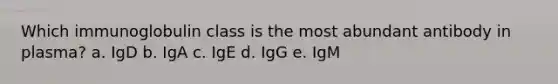 Which immunoglobulin class is the most abundant antibody in plasma? a. IgD b. IgA c. IgE d. IgG e. IgM