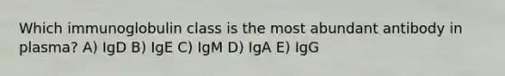 Which immunoglobulin class is the most abundant antibody in plasma? A) IgD B) IgE C) IgM D) IgA E) IgG