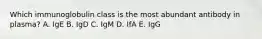 Which immunoglobulin class is the most abundant antibody in plasma? A. IgE B. IgD C. IgM D. IfA E. IgG