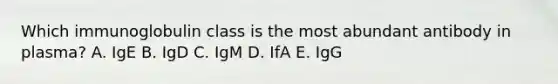 Which immunoglobulin class is the most abundant antibody in plasma? A. IgE B. IgD C. IgM D. IfA E. IgG