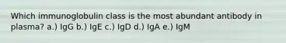 Which immunoglobulin class is the most abundant antibody in plasma? a.) IgG b.) IgE c.) IgD d.) IgA e.) IgM