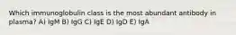 Which immunoglobulin class is the most abundant antibody in plasma? A) IgM B) IgG C) IgE D) IgD E) IgA