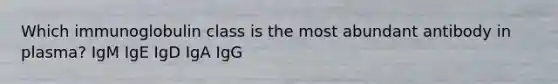Which immunoglobulin class is the most abundant antibody in plasma? IgM IgE IgD IgA IgG