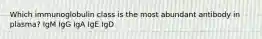 Which immunoglobulin class is the most abundant antibody in plasma? IgM IgG IgA IgE IgD