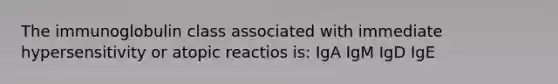 The immunoglobulin class associated with immediate hypersensitivity or atopic reactios is: IgA IgM IgD IgE