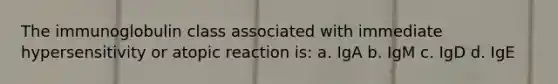 The immunoglobulin class associated with immediate hypersensitivity or atopic reaction is: a. IgA b. IgM c. IgD d. IgE