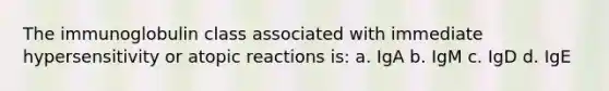 The immunoglobulin class associated with immediate hypersensitivity or atopic reactions is: a. IgA b. IgM c. IgD d. IgE