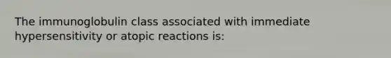 The immunoglobulin class associated with immediate hypersensitivity or atopic reactions is: