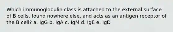 Which immunoglobulin class is attached to the external surface of B cells, found nowhere else, and acts as an antigen receptor of the B cell? a. IgG b. IgA c. IgM d. IgE e. IgD