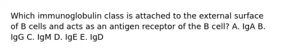 Which immunoglobulin class is attached to the external surface of B cells and acts as an antigen receptor of the B cell? A. IgA B. IgG C. IgM D. IgE E. IgD