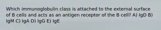 Which immunoglobulin class is attached to the external surface of B cells and acts as an antigen receptor of the B cell? A) IgD B) IgM C) IgA D) IgG E) IgE