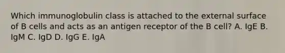 Which immunoglobulin class is attached to the external surface of B cells and acts as an antigen receptor of the B cell? A. IgE B. IgM C. IgD D. IgG E. IgA