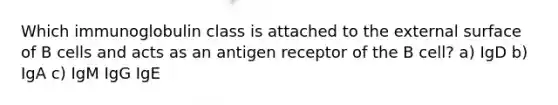 Which immunoglobulin class is attached to the external surface of B cells and acts as an antigen receptor of the B cell? a) IgD b) IgA c) IgM IgG IgE