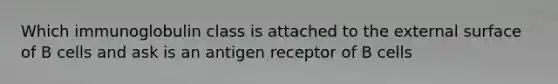 Which immunoglobulin class is attached to the external surface of B cells and ask is an antigen receptor of B cells