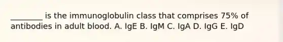 ________ is the immunoglobulin class that comprises 75% of antibodies in adult blood. A. IgE B. IgM C. IgA D. IgG E. IgD