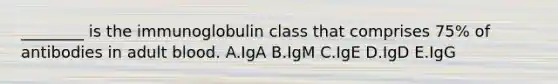 ________ is the immunoglobulin class that comprises 75% of antibodies in adult blood. A.IgA B.IgM C.IgE D.IgD E.IgG