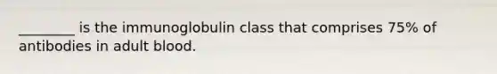 ________ is the immunoglobulin class that comprises 75% of antibodies in adult blood.