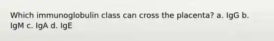 Which immunoglobulin class can cross the placenta? a. IgG b. IgM c. IgA d. IgE