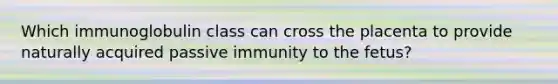 Which immunoglobulin class can cross the placenta to provide naturally acquired passive immunity to the fetus?