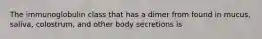 The immunoglobulin class that has a dimer from found in mucus, saliva, colostrum, and other body secretions is