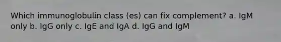 Which immunoglobulin class (es) can fix complement? a. IgM only b. IgG only c. IgE and IgA d. IgG and IgM