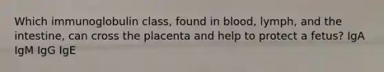 Which immunoglobulin class, found in blood, lymph, and the intestine, can cross the placenta and help to protect a fetus? IgA IgM IgG IgE