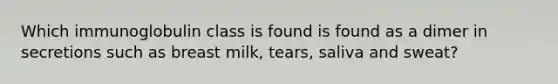 Which immunoglobulin class is found is found as a dimer in secretions such as breast milk, tears, saliva and sweat?