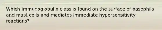 Which immunoglobulin class is found on the surface of basophils and mast cells and mediates immediate <a href='https://www.questionai.com/knowledge/kgqY8W7tk7-hypersensitivity-reactions' class='anchor-knowledge'>hypersensitivity reactions</a>?