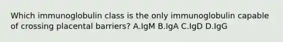 Which immunoglobulin class is the only immunoglobulin capable of crossing placental barriers? A.IgM B.IgA C.IgD D.IgG