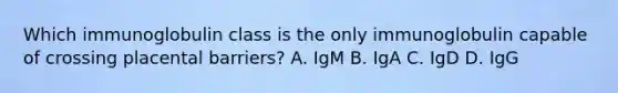 Which immunoglobulin class is the only immunoglobulin capable of crossing placental barriers? A. IgM B. IgA C. IgD D. IgG