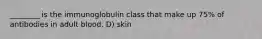 ________ is the immunoglobulin class that make up 75% of antibodies in adult blood. D) skin