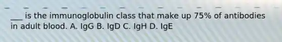 ___ is the immunoglobulin class that make up 75% of antibodies in adult blood. A. IgG B. IgD C. IgH D. IgE