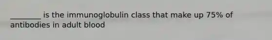 ________ is the immunoglobulin class that make up 75% of antibodies in adult blood