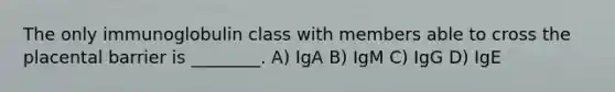 The only immunoglobulin class with members able to cross the placental barrier is ________. A) IgA B) IgM C) IgG D) IgE