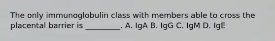 The only immunoglobulin class with members able to cross the placental barrier is _________. A. IgA B. IgG C. IgM D. IgE