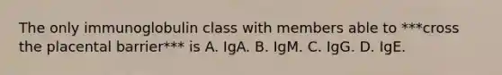 The only immunoglobulin class with members able to ***cross the placental barrier*** is A. IgA. B. IgM. C. IgG. D. IgE.