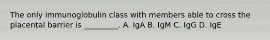 The only immunoglobulin class with members able to cross the placental barrier is _________. A. IgA B. IgM C. IgG D. IgE