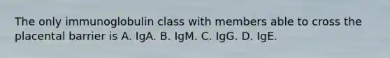 The only immunoglobulin class with members able to cross the placental barrier is A. IgA. B. IgM. C. IgG. D. IgE.