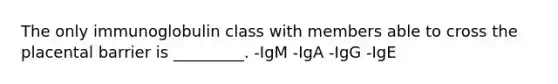 The only immunoglobulin class with members able to cross the placental barrier is _________. -IgM -IgA -IgG -IgE