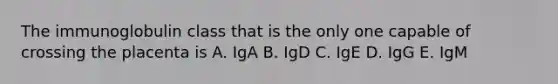 The immunoglobulin class that is the only one capable of crossing the placenta is A. IgA B. IgD C. IgE D. IgG E. IgM