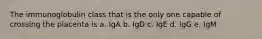 The immunoglobulin class that is the only one capable of crossing the placenta is a. IgA b. IgD c. IgE d. IgG e. IgM